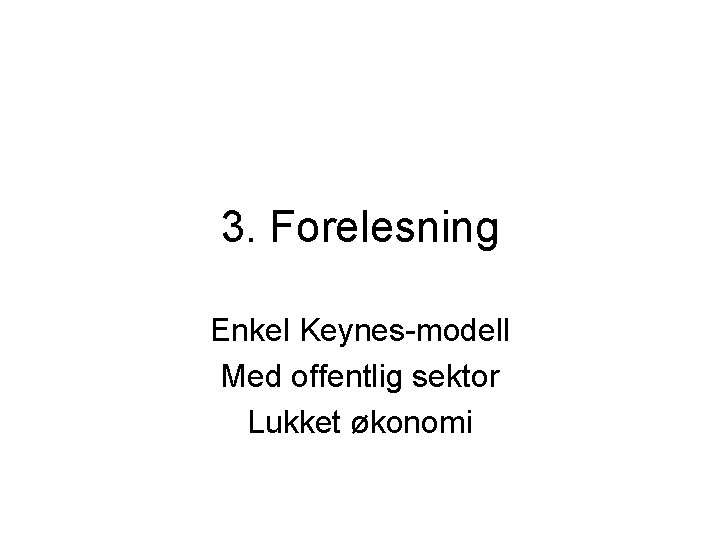3. Forelesning Enkel Keynes-modell Med offentlig sektor Lukket økonomi 