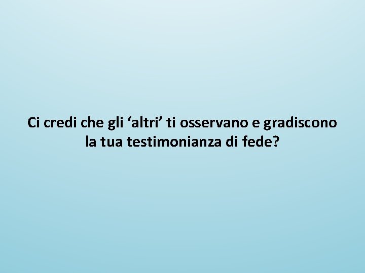 Ci credi che gli ‘altri’ ti osservano e gradiscono la tua testimonianza di fede?