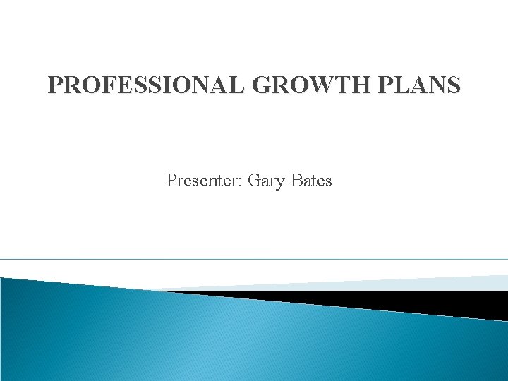 PROFESSIONAL GROWTH PLANS Presenter: Gary Bates 