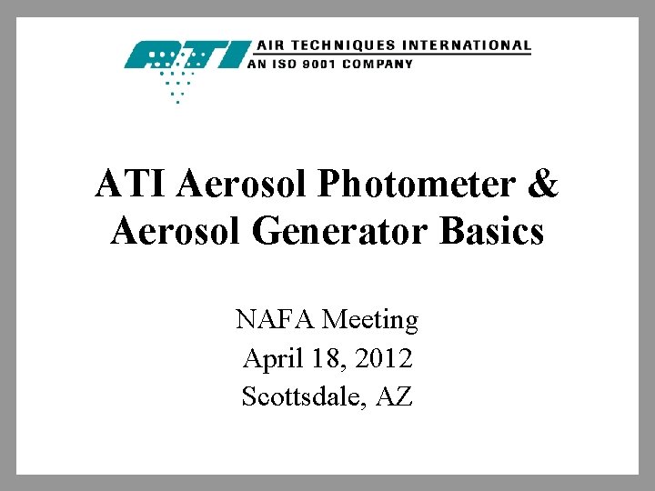 ATI Aerosol Photometer & Aerosol Generator Basics NAFA Meeting April 18, 2012 Scottsdale, AZ