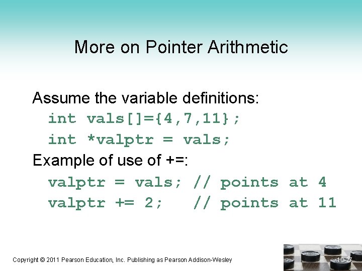 More on Pointer Arithmetic Assume the variable definitions: int vals[]={4, 7, 11}; int *valptr