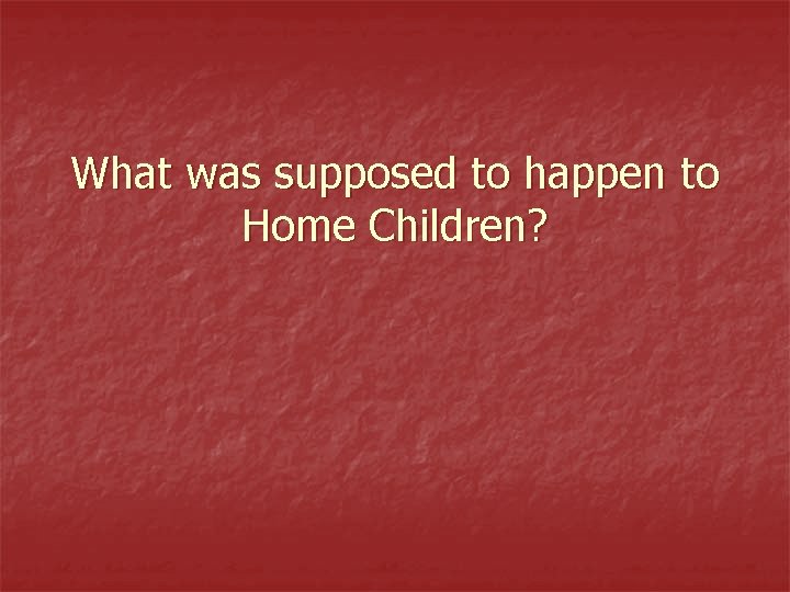 What was supposed to happen to Home Children? 