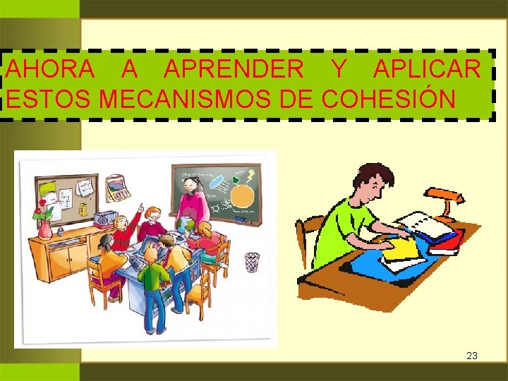 AHORA A APRENDER Y APLICAR ESTOS MECANISMOS DE COHESIÓN 23 AHORA A APRENDER Y APLICAR ESTOS MECANISMOS DE COHESIÓN 23