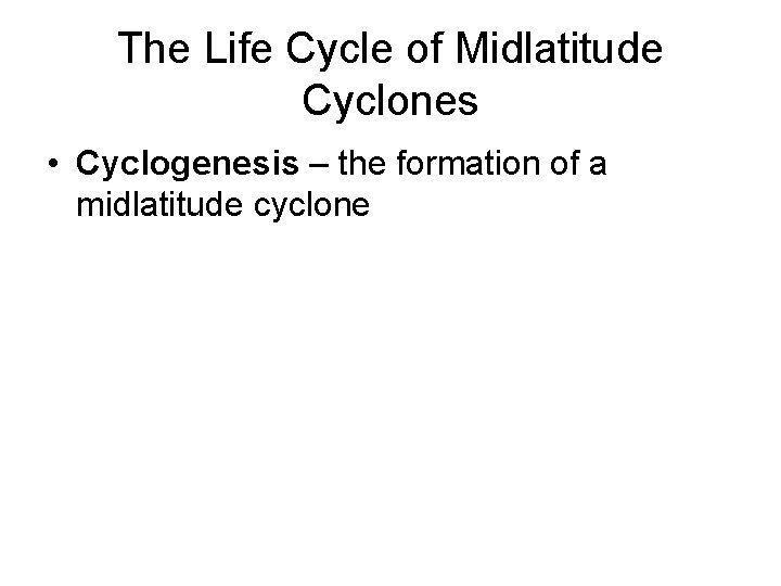 The Life Cycle of Midlatitude Cyclones • Cyclogenesis – the formation of a midlatitude