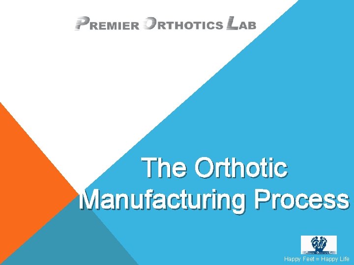 The Orthotic Manufacturing Process Happy Feet = Happy Life 