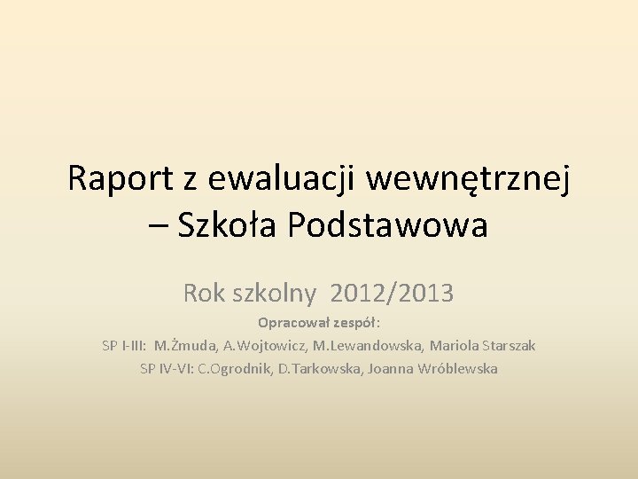 Raport z ewaluacji wewnętrznej – Szkoła Podstawowa Rok szkolny 2012/2013 Opracował zespół: SP I-III: Raport z ewaluacji wewnętrznej – Szkoła Podstawowa Rok szkolny 2012/2013 Opracował zespół: SP I-III: