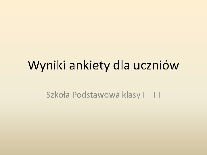 Wyniki ankiety dla uczniów Szkoła Podstawowa klasy I – III Wyniki ankiety dla uczniów Szkoła Podstawowa klasy I – III