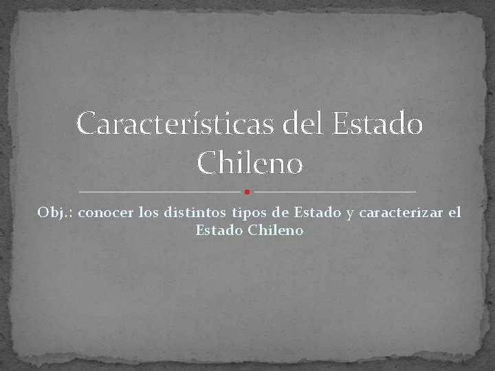 Características del Estado Chileno Obj. : conocer los distintos tipos de Estado y caracterizar