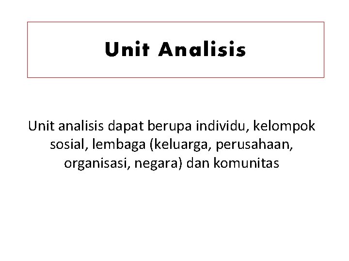 Unit Analisis Unit analisis dapat berupa individu, kelompok sosial, lembaga (keluarga, perusahaan, organisasi, negara)