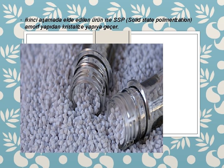 ◦ ikinci aşamada elde edilen ürün ise SSP (Solid state polimerization) amorf yapıdan kristalize