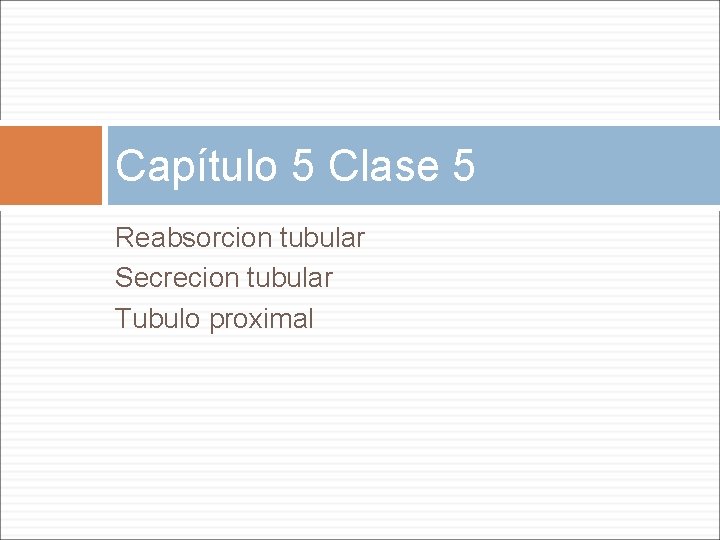 Capítulo 5 Clase 5 Reabsorcion tubular Secrecion tubular Tubulo proximal 