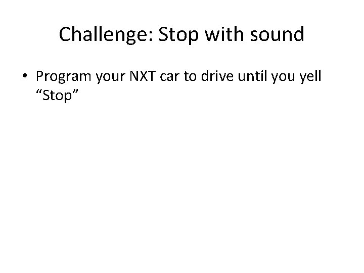 Challenge: Stop with sound • Program your NXT car to drive until you yell