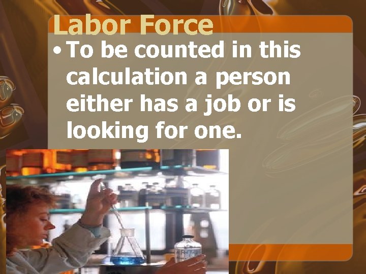 Labor Force • To be counted in this calculation a person either has a