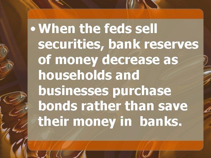  • When the feds sell securities, bank reserves of money decrease as households
