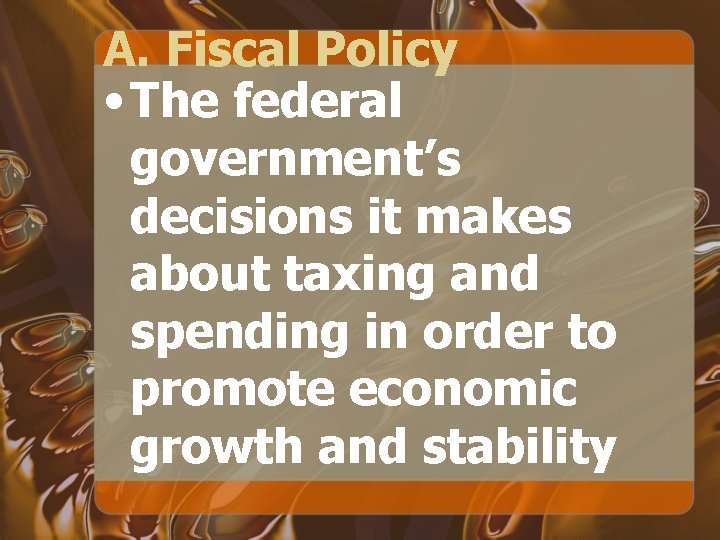 A. Fiscal Policy • The federal government’s decisions it makes about taxing and spending