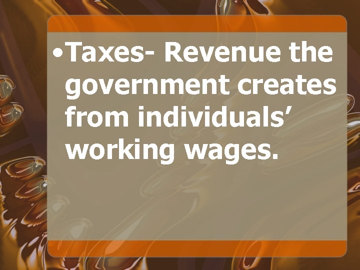  • Taxes- Revenue the government creates from individuals’ working wages. 