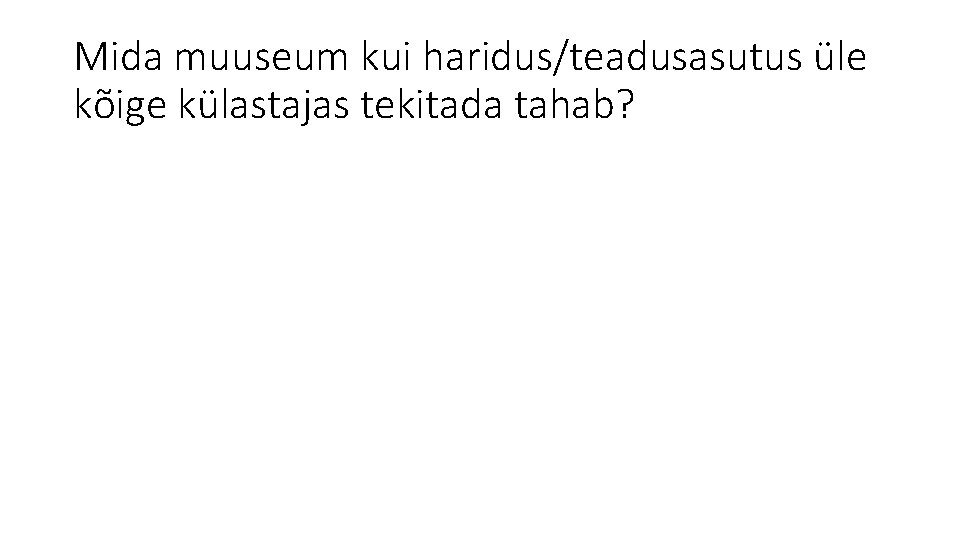 Mida muuseum kui haridus/teadusasutus üle kõige külastajas tekitada tahab? 