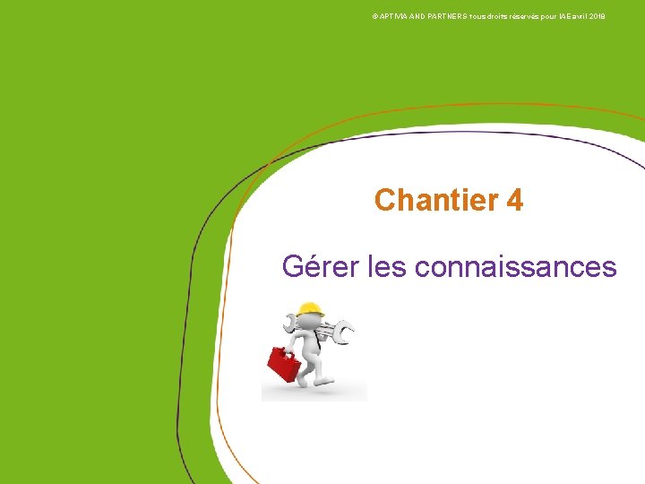 © APTIVIA AND PARTNERS tous droits réservés pour IAE avril 2018 Chantier 4 Gérer © APTIVIA AND PARTNERS tous droits réservés pour IAE avril 2018 Chantier 4 Gérer