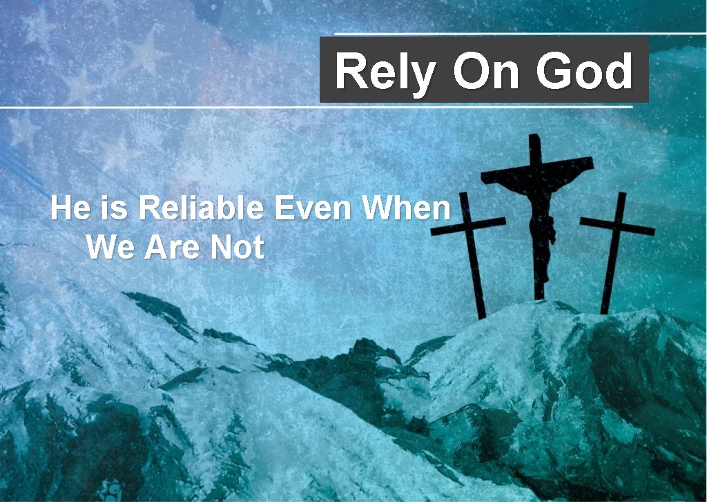 Rely On God He is Reliable Even When We Are Not Rely On God He is Reliable Even When We Are Not
