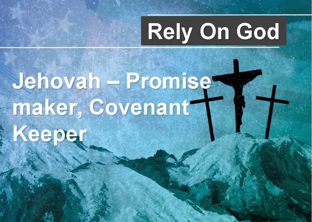 Rely On God Jehovah – Promise maker, Covenant Keeper Rely On God Jehovah – Promise maker, Covenant Keeper