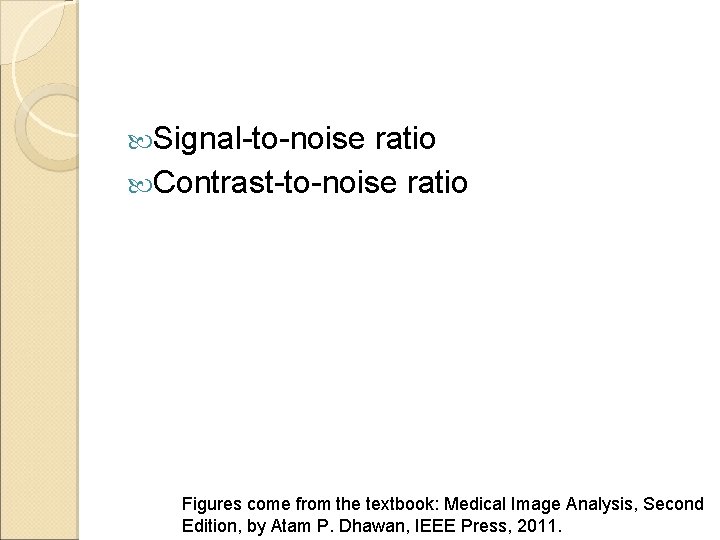  Signal-to-noise ratio Contrast-to-noise ratio Figures come from the textbook: Medical Image Analysis, Second