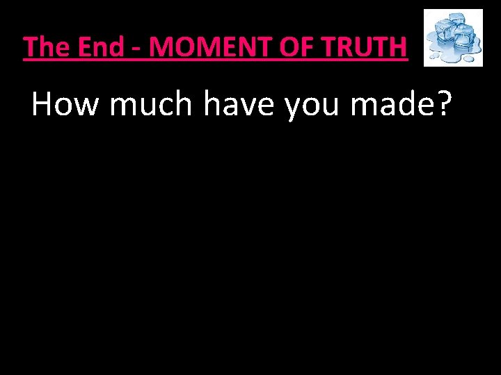 The End - MOMENT OF TRUTH How much have you made? 