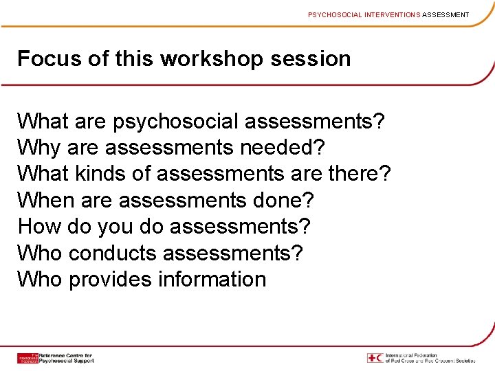 PSYCHOSOCIAL INTERVENTIONS ASSESSMENT Focus of this workshop session What are psychosocial assessments? Why are