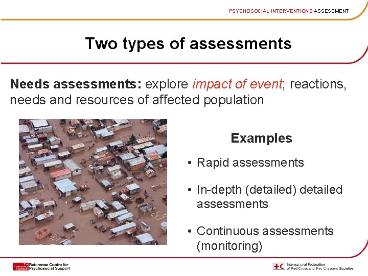 PSYCHOSOCIAL INTERVENTIONS ASSESSMENT Two types of assessments Needs assessments: explore impact of event; reactions,