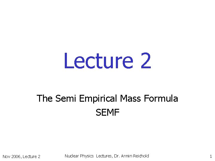 Lecture 2 The Semi Empirical Mass Formula SEMF Nov 2006, Lecture 2 Nuclear Physics