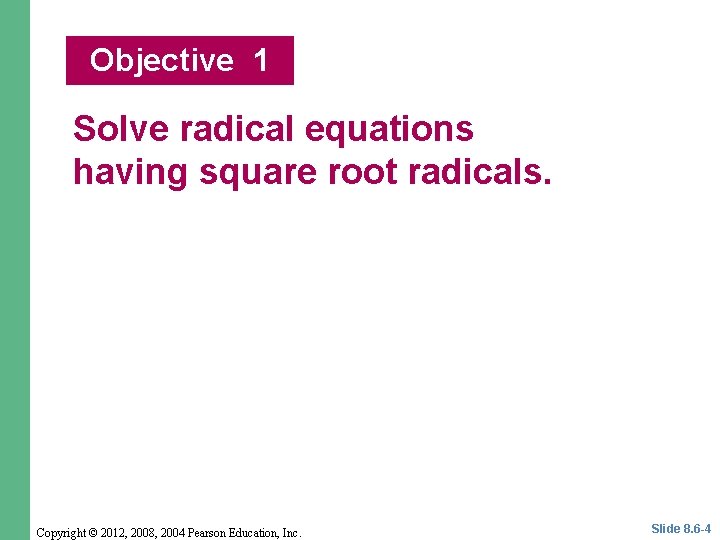 Objective 1 Solve radical equations having square root radicals. Copyright © 2012, 2008, 2004