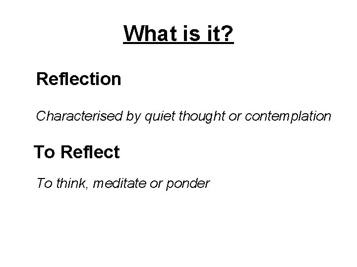 What is it? Reflection Characterised by quiet thought or contemplation To Reflect To think,