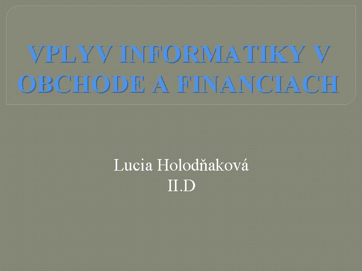 VPLYV INFORMATIKY V OBCHODE A FINANCIACH Lucia Holodňaková II. D 