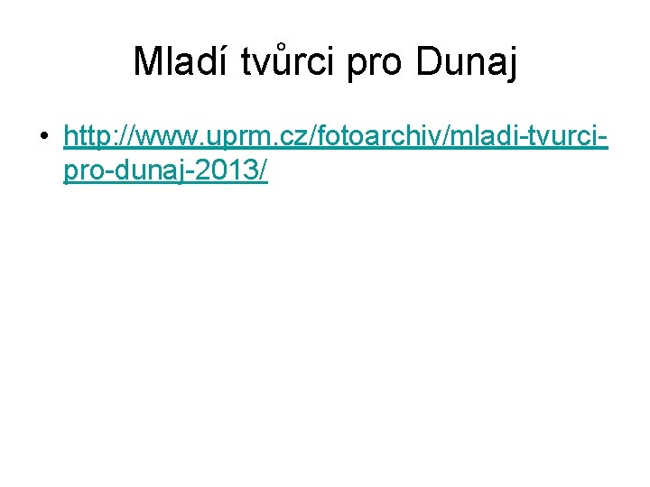 Mladí tvůrci pro Dunaj • http: //www. uprm. cz/fotoarchiv/mladi-tvurcipro-dunaj-2013/ 