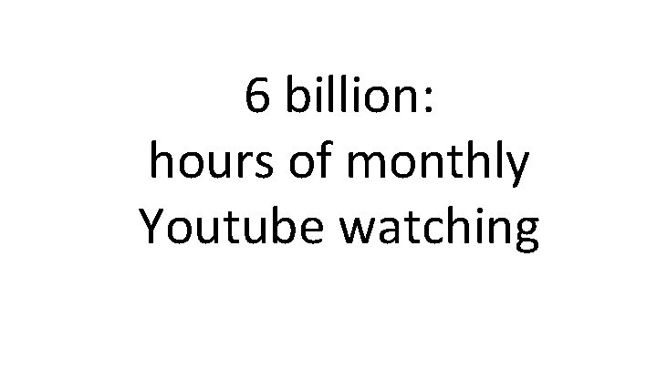6 billion: hours of monthly Youtube watching 