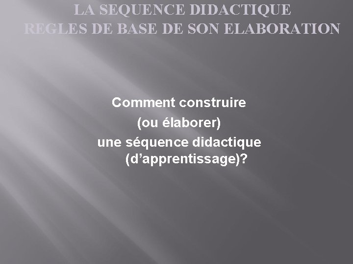 LA SEQUENCE DIDACTIQUE REGLES DE BASE DE SON ELABORATION Comment construire (ou élaborer) une