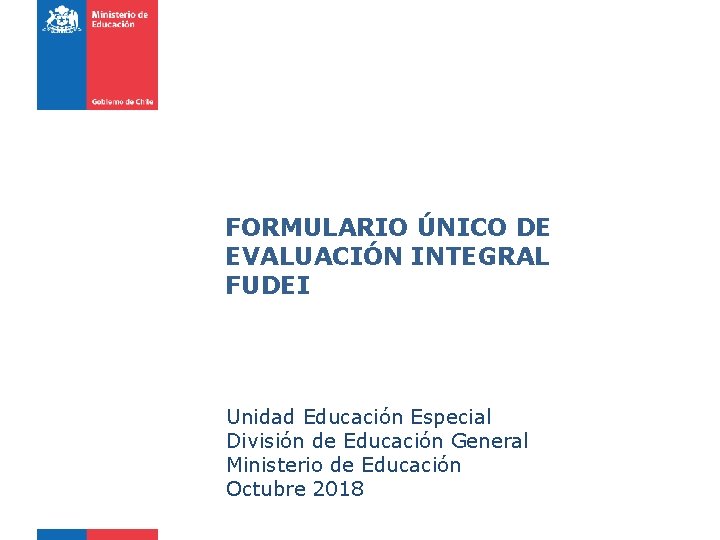 FORMULARIO ÚNICO DE EVALUACIÓN INTEGRAL FUDEI Unidad Educación Especial División de Educación General Ministerio