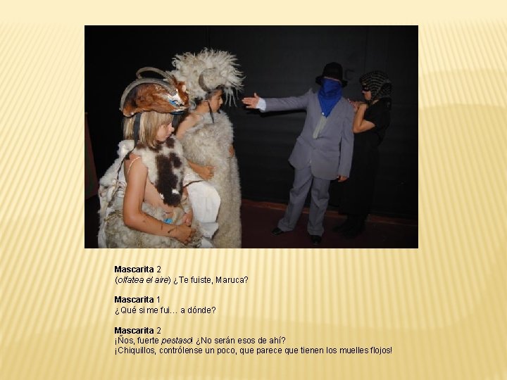 Mascarita 2 (olfatea el aire) ¿Te fuiste, Maruca? Mascarita 1 ¿Qué si me fui… Mascarita 2 (olfatea el aire) ¿Te fuiste, Maruca? Mascarita 1 ¿Qué si me fui…