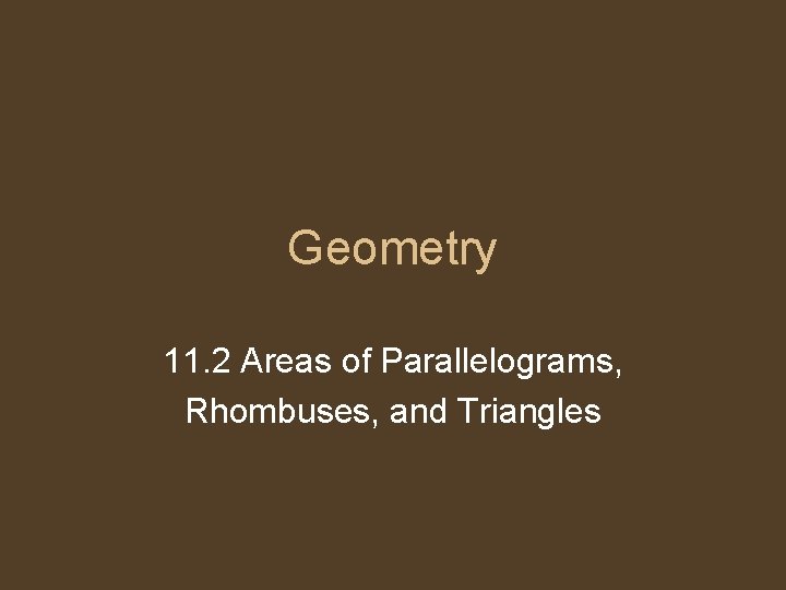 Geometry 11. 2 Areas of Parallelograms, Rhombuses, and Triangles 