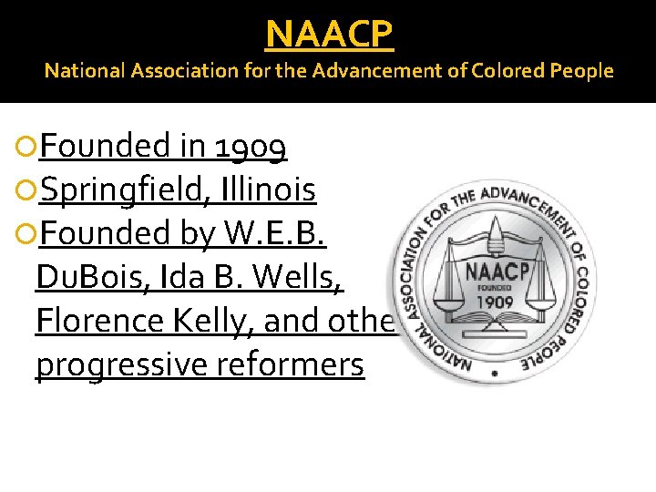 NAACP National Association for the Advancement of Colored People Founded in 1909 Springfield, Illinois NAACP National Association for the Advancement of Colored People Founded in 1909 Springfield, Illinois