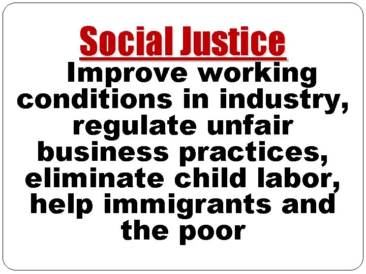Social Justice Improve working conditions in industry, regulate unfair business practices, eliminate child labor, Social Justice Improve working conditions in industry, regulate unfair business practices, eliminate child labor,