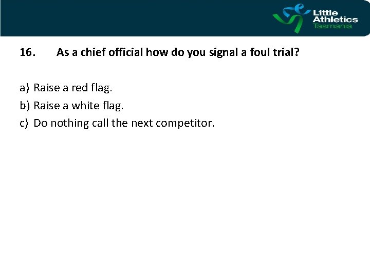 16. As a chief official how do you signal a foul trial? a) Raise