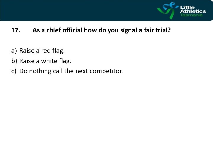 17. As a chief official how do you signal a fair trial? a) Raise