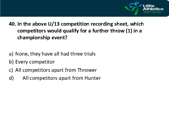 40. In the above U/13 competition recording sheet, which competitors would qualify for a