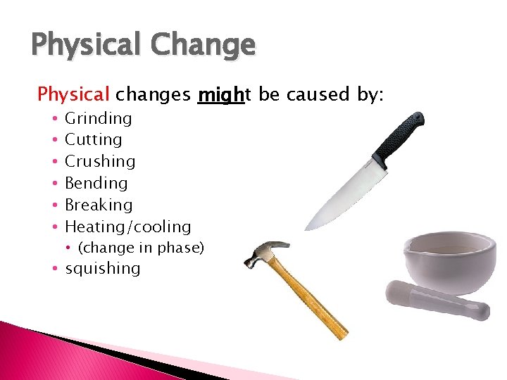 Physical Change Physical changes might be caused by: • • • Grinding Cutting Crushing