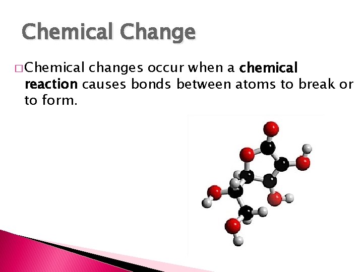 Chemical Change � Chemical changes occur when a chemical reaction causes bonds between atoms