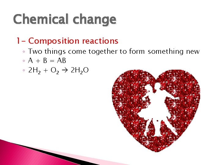 Chemical change 1 - Composition reactions ◦ Two things come together to form something