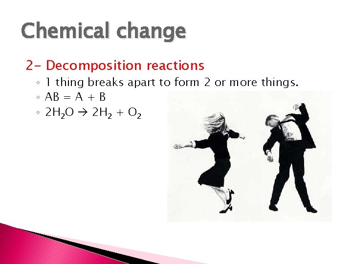 Chemical change 2 - Decomposition reactions ◦ 1 thing breaks apart to form 2