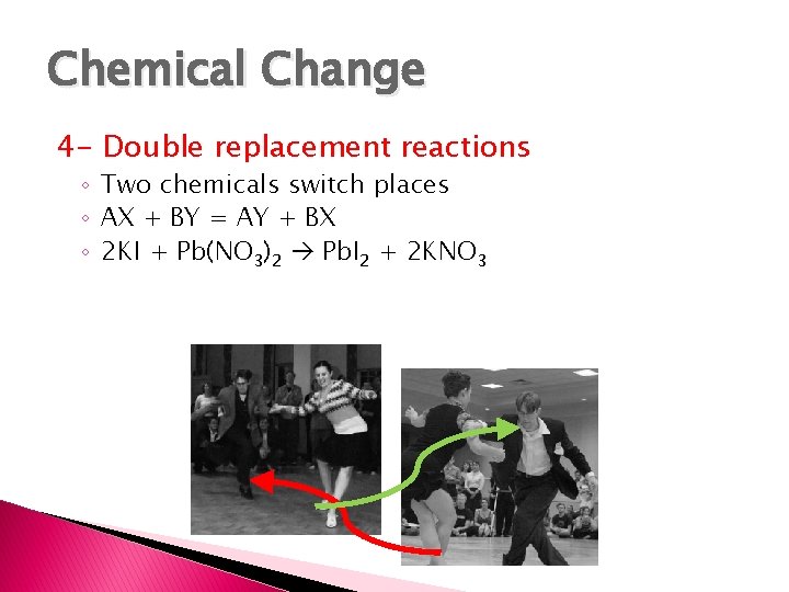 Chemical Change 4 - Double replacement reactions ◦ Two chemicals switch places ◦ AX
