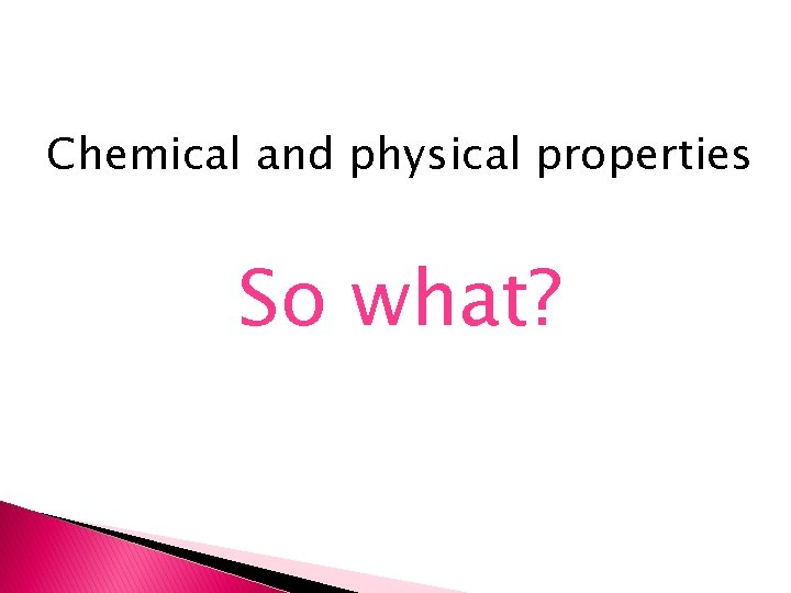 Chemical and physical properties So what? 