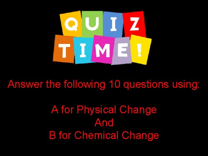 Answer the following 10 questions using: A for Physical Change And B for Chemical